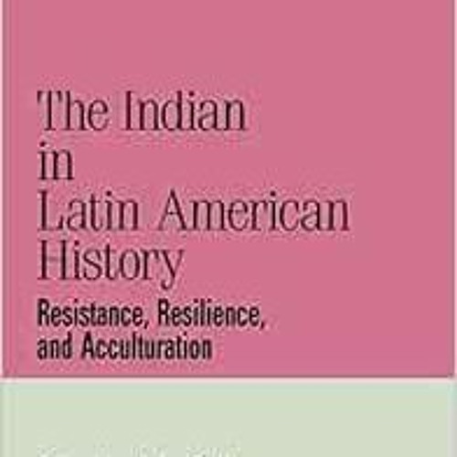 [View] KINDLE 📪 The Indian in Latin American History: Resistance, Resilience, and Ac