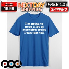 I Am Going To Need A Lot Of Attention Today I Can Just Tell Shirt
