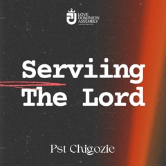 SERVING THE LORD - Pst Chigozie