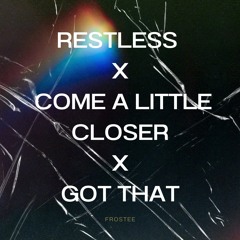 RESTLESS x COME A LITTLE CLOSER x GOT THAT