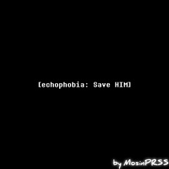 [echophobia: Save HIM]