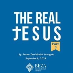 The Real Jesus part 3 By Pastor Zerubbabel Mengistu September 8 2024