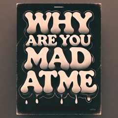 WHY ARE YOU MAD AT ME