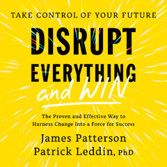 Disrupt Everything—and Win By James Patterson & Patrick Leddin