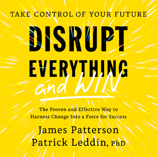 Disrupt Everything—and Win By James Patterson & Patrick Leddin