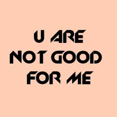 U Are Not Good For Me