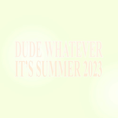 Dude Whatever It's Summer 2023