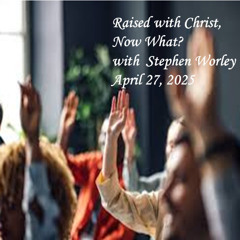 Raised with Christ, Now What? with Stephen Worley, April 27, 2025