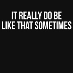 it be like that sometimes