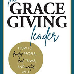 ACCESS KINDLE 📋 The Grace Giving Leader : How to Develop People, Lead Teams, and Men