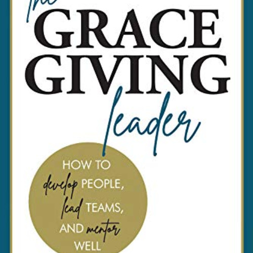 GET KINDLE 📖 The Grace Giving Leader : How to Develop People, Lead Teams, and Mentor