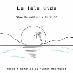 La Isla Vida / slow Mo edition April '22