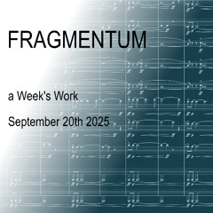 Fragmentum - this week's work - 20th Sept 2025