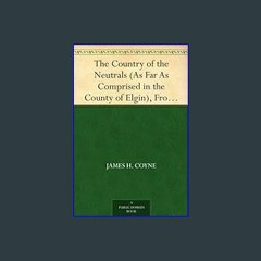 [ebook] read pdf 📖 The Country of the Neutrals (As Far As Comprised in the County of Elgin), From