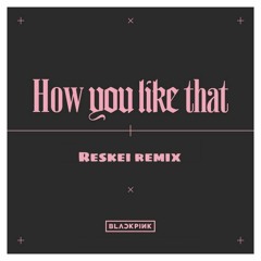 BLACKPINK - How You Like That  (reskei remix)