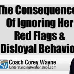 The Consequences Of Ignoring Her Red Flags & Disloyal Behavior