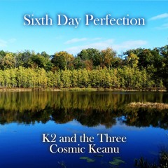Sixth Day Perfection (K2 And The Three & Cosmic Keanu) VIDEO AVAILABLE