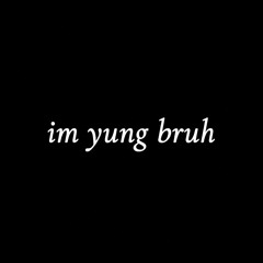 im yung bruh