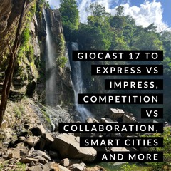 Giocast 17 - Express Vs Impress, Competition Vs Collaboration, Smart Cities And More...