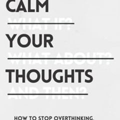 [Access] PDF 📬 Calm Your Thoughts: Stop Overthinking, Stop Stressing, Stop Spiraling