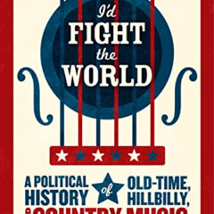 Get EBOOK 💞 I'd Fight the World: A Political History of Old-Time, Hillbilly, and Cou