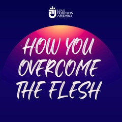 HOW YOU OVERCOME THE FLESH