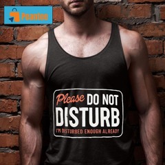 Please Do Not Disturb I'm Disturbed Enough Already Shirt