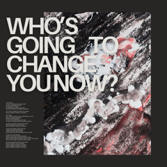 Who's Going To Change You Now?