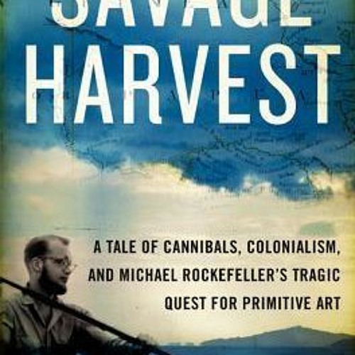 PDF/Ebook Savage Harvest: A Tale of Cannibals, Colonialism, and Michael Rockefeller's Tragic Qu