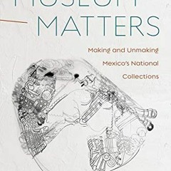 Get PDF Museum Matters: Making and Unmaking Mexico’s National Collections by  Miruna Achim,Susan D