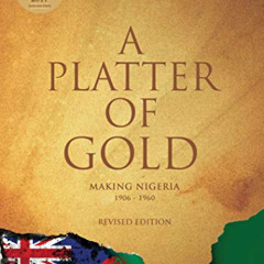 Get KINDLE 📒 A Platter of Gold (Revised Edition): Making Nigeria (1906-1960) by  Ola