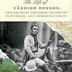 ] Into the Amazon: The Life of Cândido Rondon, Trailblazing Explorer, Scientist, Statesman, and