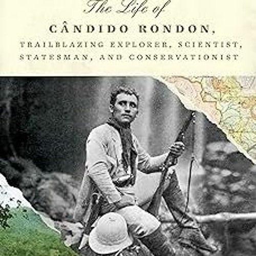 Into the Amazon: The Life of Cândido Rondon, Trailblazing Explorer, Scientist, Statesman, and C