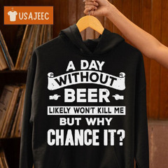 A Day Without Beer Likely Won't Kill Me But Why Chance It Shirt