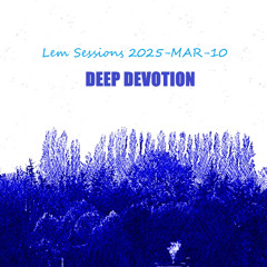 Lem Sessions 2025-MAR-10 -- DEEP DEVOTION