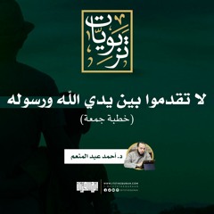 لا تقدموا بين يدي الله ورسوله | خطبة جمعة | د. أحمد عبد المنعم