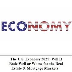 The U.S. Economy 2025: Will It Bode Well or Worse for the Real Estate & Mortgage Markets