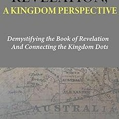 # REVELATION, A KINGDOM PERSPECTIVE: Demystifying the Book of Revelation And Connecting the Kin