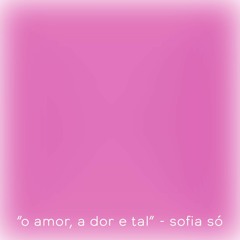o amor, a dor e tal