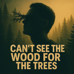Can't See the Wood for The Trees