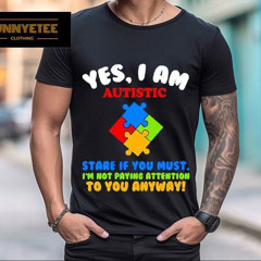 Yes I Am Autistic Stare If You Must I'm Not Paying Attention To You Anyway Shirt