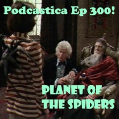 Podcastica Episode 300: Planet of the Spiders OR The Fast and The Whovious