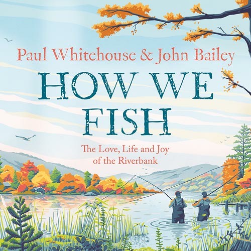 How We Fish: The New Book From The Fishing Brains Behind The Hit Tv Series Gone Fishing, With A Foreword By Bob Mortimer By Paul Whitehouse And John Bailey