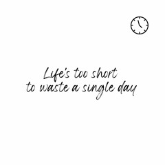 Life's too short to waste a single day