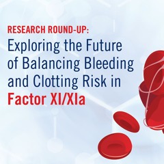 Research Round-up: Exploring the Future of Balancing Bleeding and Clotting Risk in Factor XI/XIa
