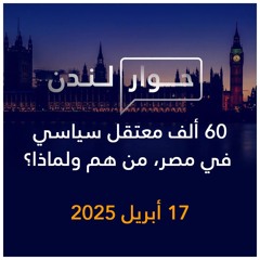 حوار لندن | 60 ألف معتقل سياسي في مصر، من هم ولماذا؟