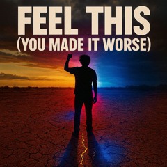 Feel This (You Made It Worse)