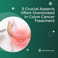 5 Crucial Aspects Often Overlooked In Colon Cancer Treatment