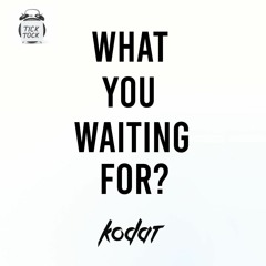 Kodat - What You Waiting For?