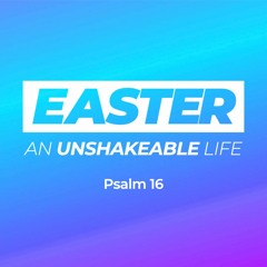 An Unshakeable Life - Psalm 16 - 04.17.2022